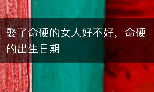 娶了命硬的女人好不好，命硬的出生日期