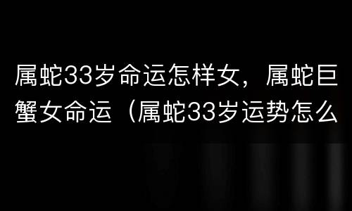 属蛇33岁命运怎样女，属蛇巨蟹女命运（属蛇33岁运势怎么样）