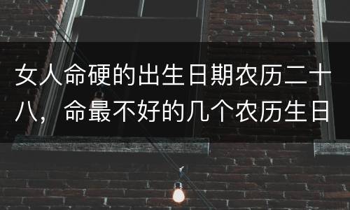 女人命硬的出生日期农历二十八，命最不好的几个农历生日