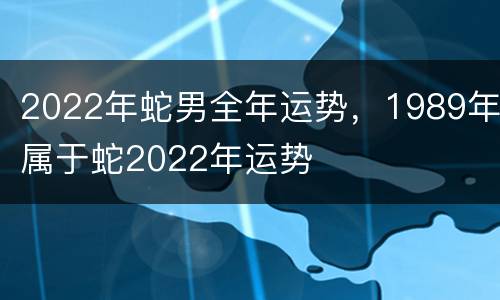 2022年蛇男全年运势，1989年属于蛇2022年运势