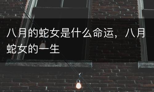 八月的蛇女是什么命运，八月蛇女的一生