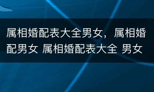 属相婚配表大全男女，属相婚配男女 属相婚配表大全 男女