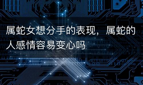属蛇女想分手的表现，属蛇的人感情容易变心吗