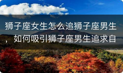 狮子座女生怎么追狮子座男生，如何吸引狮子座男生追求自己