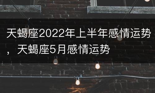 天蝎座2022年上半年感情运势，天蝎座5月感情运势