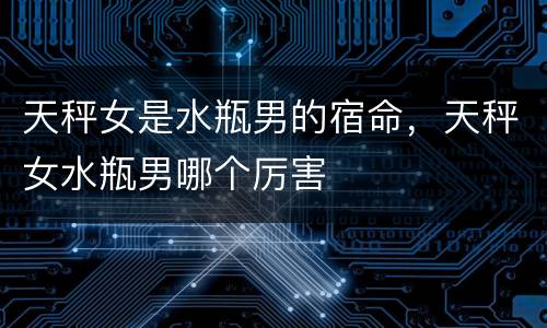 天秤女是水瓶男的宿命，天秤女水瓶男哪个厉害