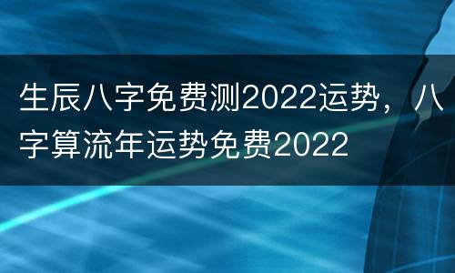 生辰八字免费测2022运势，八字算流年运势免费2022