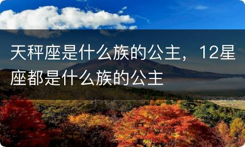 天秤座是什么族的公主，12星座都是什么族的公主