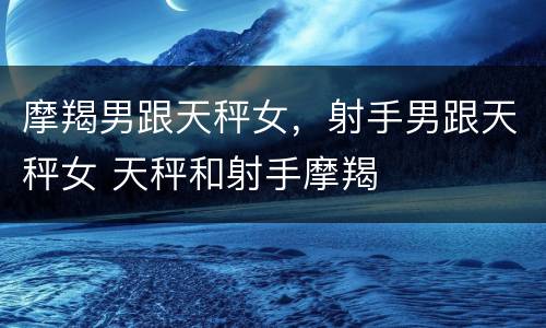 摩羯男跟天秤女，射手男跟天秤女 天秤和射手摩羯