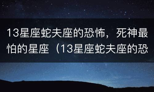 13星座蛇夫座的恐怖，死神最怕的星座（13星座蛇夫座的恐怖）
