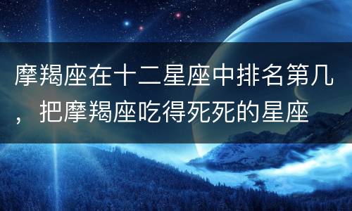 摩羯座在十二星座中排名第几，把摩羯座吃得死死的星座