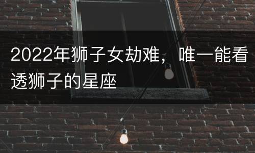 2022年狮子女劫难，唯一能看透狮子的星座