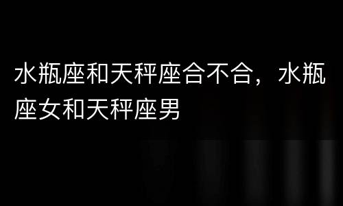 水瓶座和天秤座合不合，水瓶座女和天秤座男