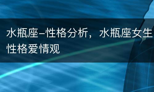 水瓶座-性格分析，水瓶座女生性格爱情观