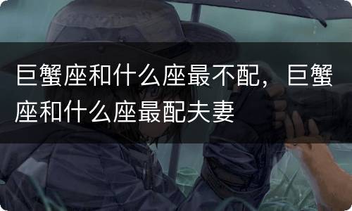 巨蟹座和什么座最不配，巨蟹座和什么座最配夫妻