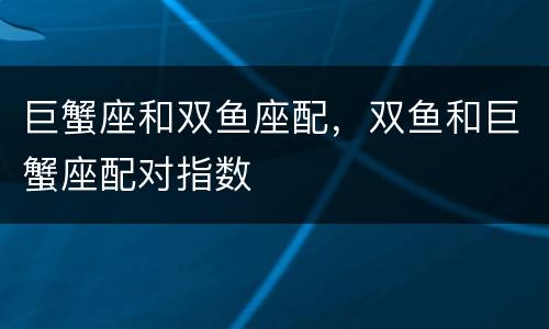 巨蟹座和双鱼座配，双鱼和巨蟹座配对指数