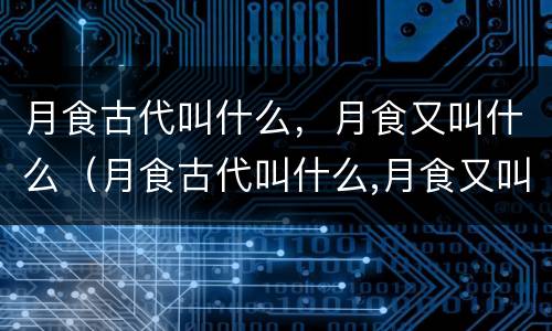 月食古代叫什么，月食又叫什么（月食古代叫什么,月食又叫什么名字）
