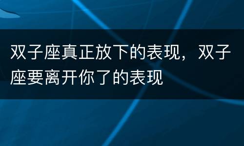 双子座真正放下的表现，双子座要离开你了的表现