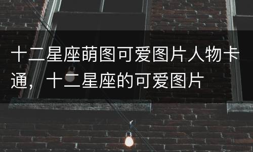 十二星座萌图可爱图片人物卡通，十二星座的可爱图片
