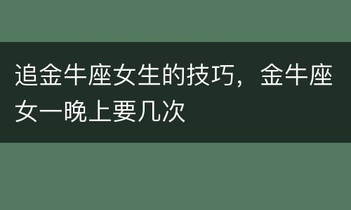 追金牛座女生的技巧，金牛座女一晚上要几次