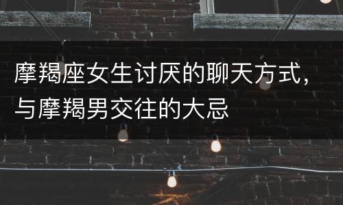 摩羯座女生讨厌的聊天方式，与摩羯男交往的大忌