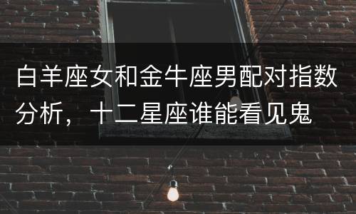 白羊座女和金牛座男配对指数分析，十二星座谁能看见鬼