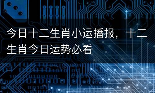 今日十二生肖小运播报，十二生肖今日运势必看