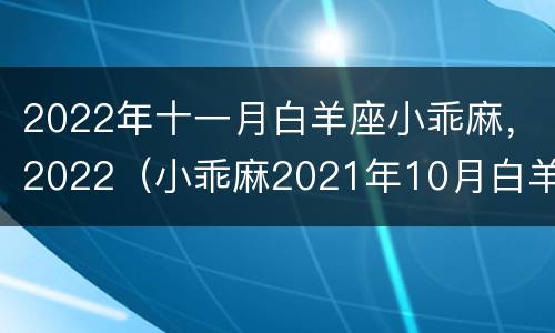2022年十一月白羊座小乖麻，2022（小乖麻2021年10月白羊座运势）