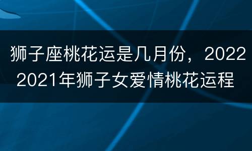 狮子座桃花运是几月份，2022 2021年狮子女爱情桃花运程