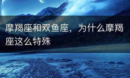 摩羯座和双鱼座，为什么摩羯座这么特殊