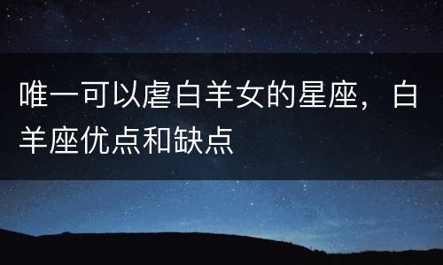唯一可以虐白羊女的星座，白羊座优点和缺点