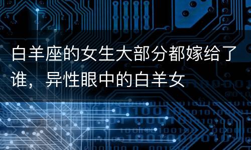 白羊座的女生大部分都嫁给了谁，异性眼中的白羊女