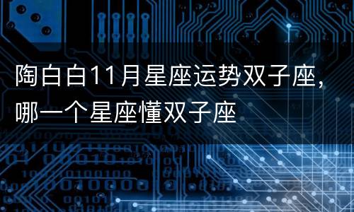 陶白白11月星座运势双子座，哪一个星座懂双子座
