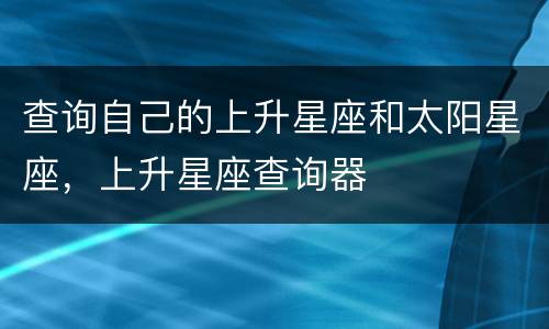 查询自己的上升星座和太阳星座，上升星座查询器