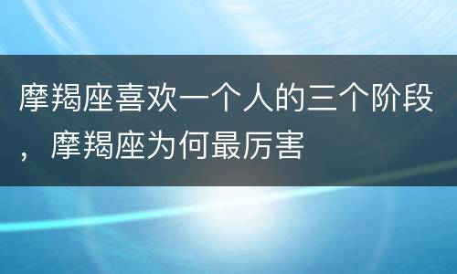 摩羯座喜欢一个人的三个阶段，摩羯座为何最厉害