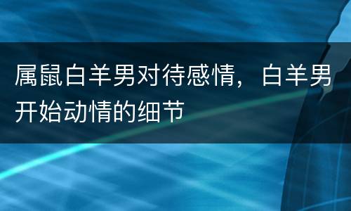 属鼠白羊男对待感情，白羊男开始动情的细节