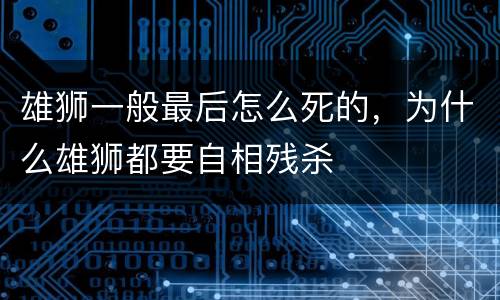 雄狮一般最后怎么死的，为什么雄狮都要自相残杀
