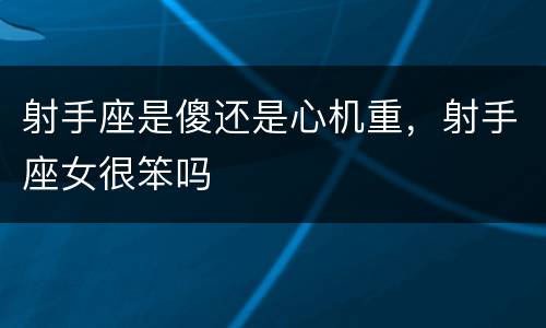 射手座是傻还是心机重，射手座女很笨吗