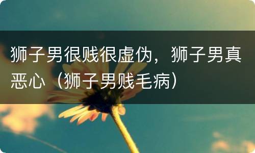 狮子男很贱很虚伪，狮子男真恶心（狮子男贱毛病）