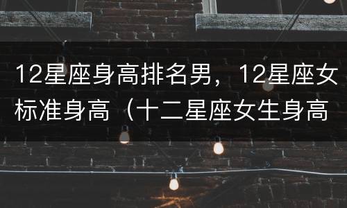 12星座身高排名男，12星座女标准身高（十二星座女生身高排名）