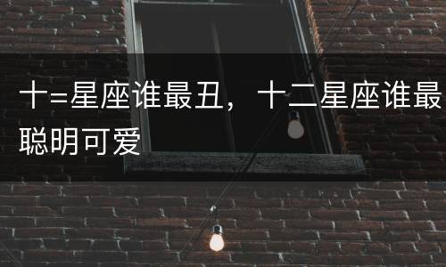 十=星座谁最丑，十二星座谁最聪明可爱