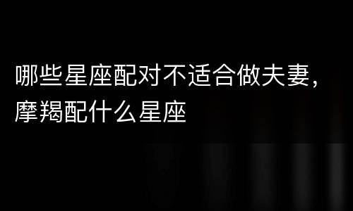 哪些星座配对不适合做夫妻，摩羯配什么星座