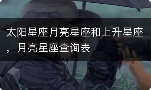 太阳星座月亮星座和上升星座，月亮星座查询表