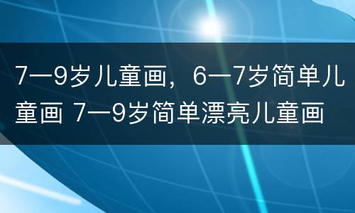 7一9岁儿童画，6一7岁简单儿童画 7一9岁简单漂亮儿童画