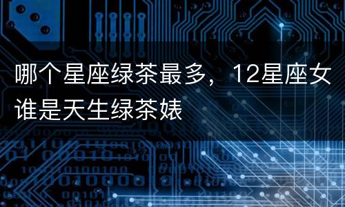 哪个星座绿茶最多，12星座女谁是天生绿茶婊