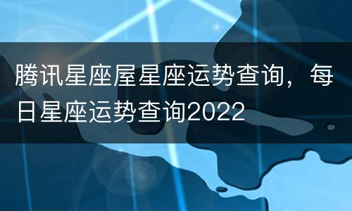 腾讯星座屋星座运势查询，每日星座运势查询2022