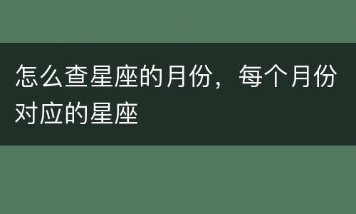 怎么查星座的月份，每个月份对应的星座