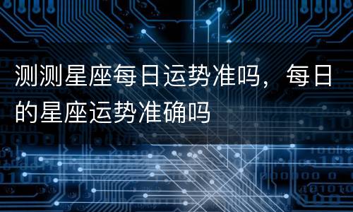 测测星座每日运势准吗，每日的星座运势准确吗