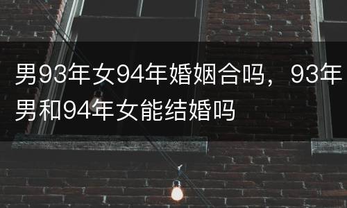 男93年女94年婚姻合吗，93年男和94年女能结婚吗