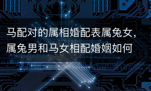 马配对的属相婚配表属兔女，属兔男和马女相配婚姻如何